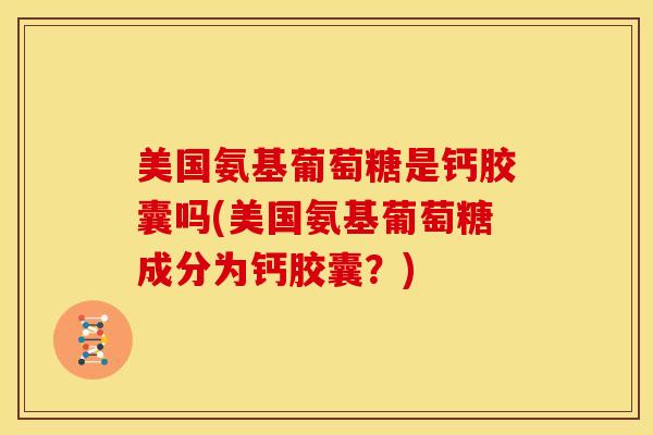 美国氨基葡萄糖是钙胶囊吗(美国氨基葡萄糖成分为钙胶囊?) 美国氨基葡萄糖是钙胶囊吗(美国氨基葡萄糖成分为钙胶囊?)