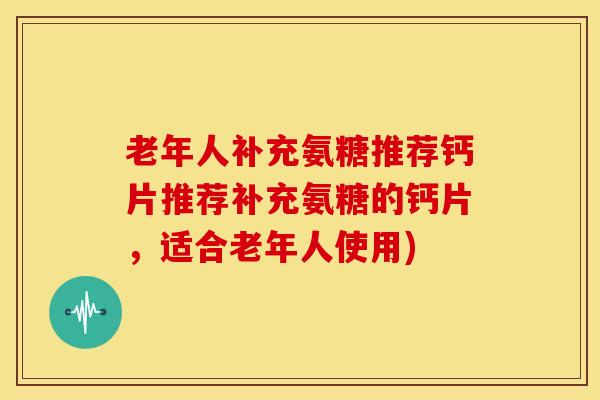 老年人补充氨糖推荐钙片推荐补充氨糖的钙片，适合老年人使用)