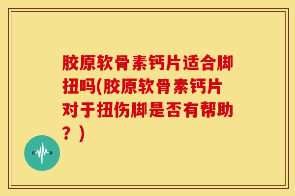 胶原软骨素钙片适合脚扭吗(胶原软骨素钙片对于扭伤脚是否有帮助？)