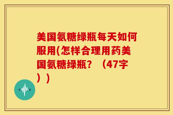 美国氨糖绿瓶每天如何服用(怎样合理用药美国氨糖绿瓶？（47字）)