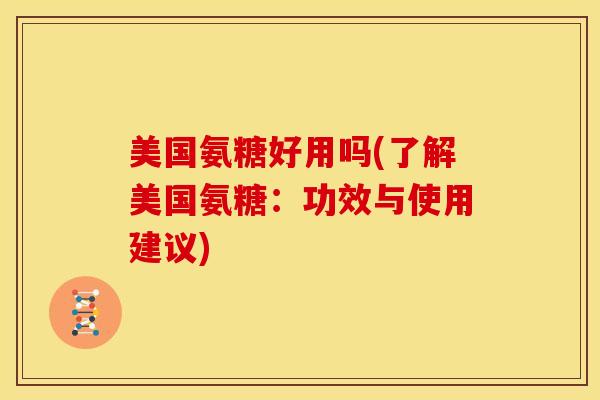 美国氨糖好用吗(了解美国氨糖：功效与使用建议)