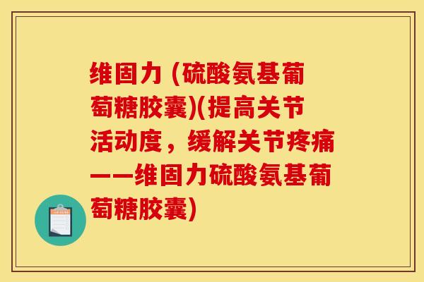 维固力 (硫酸氨基葡萄糖胶囊)(提高关节活动度，缓解关节疼痛——维固力硫酸氨基葡萄糖胶囊)