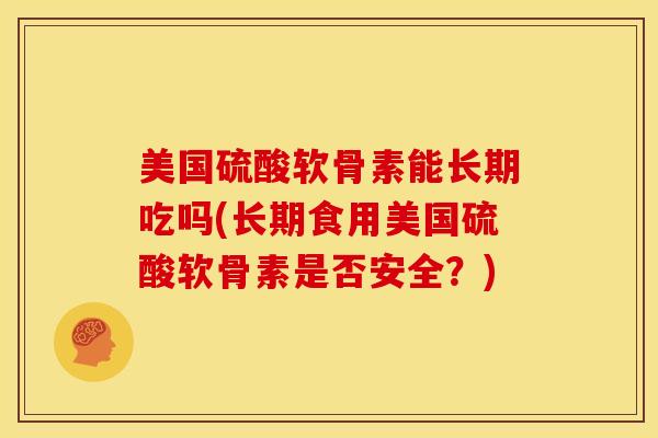 美国硫酸软骨素能长期吃吗(长期食用美国硫酸软骨素是否安全？)