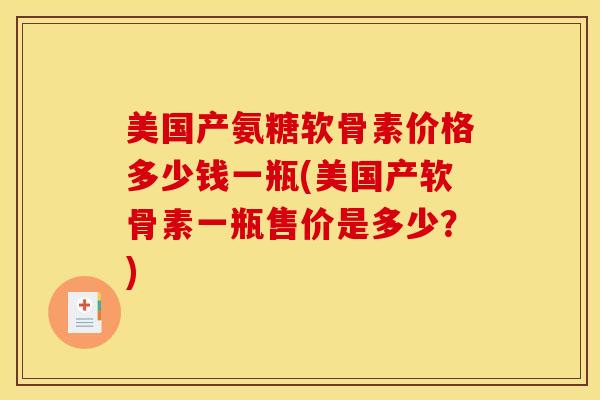 美国产氨糖软骨素价格多少钱一瓶(美国产软骨素一瓶售价是多少?) 美国产氨糖软骨素价格多少钱一瓶(美国产软骨素一瓶售价是多少?)