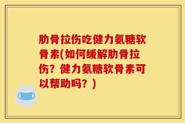 肋骨拉伤吃健力氨糖软骨素(如何缓解肋骨拉伤?健力氨糖软骨素可以帮助吗?) 肋骨拉伤吃健力氨糖软骨素(如何缓解肋骨拉伤?健力氨糖软骨素可以帮助吗?)