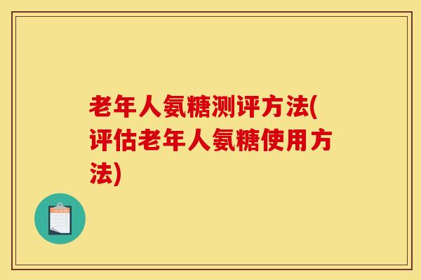 老年人氨糖测评方法(评估老年人氨糖使用方法)