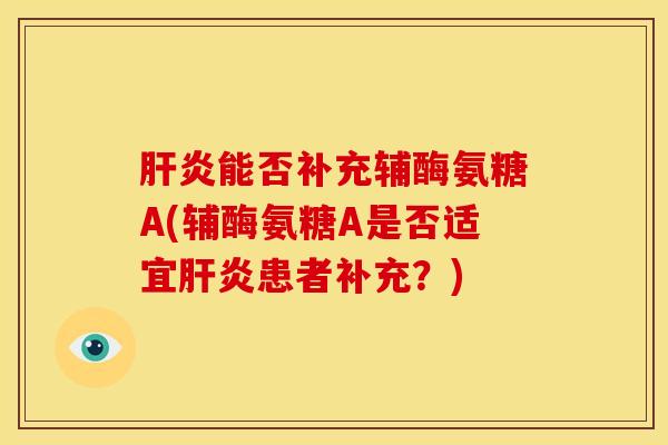 能否补充辅酶氨糖A(辅酶氨糖A是否适宜患者补充?) 能否补充辅酶氨糖A(辅酶氨糖A是否适宜患者补充?)