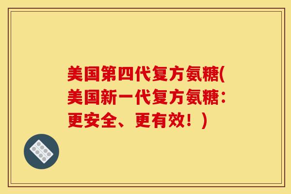 美国第四代复方氨糖(美国新一代复方氨糖：更安全、更有效！)