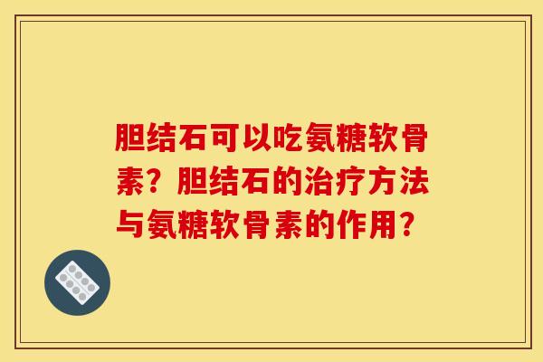 胆结石可以吃氨糖软骨素？胆结石的治疗方法与氨糖软骨素的作用？