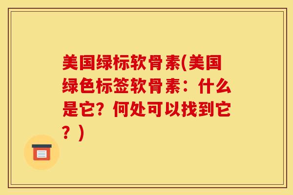 美国绿标软骨素(美国绿色标签软骨素：什么是它？何处可以找到它？)