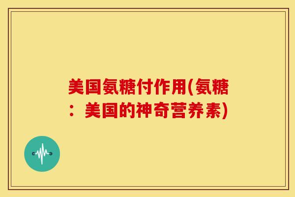 美国氨糖付作用(氨糖：美国的神奇营养素)