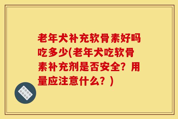 老年犬补充软骨素好吗吃多少(老年犬吃软骨素补充剂是否安全？用量应注意什么？)