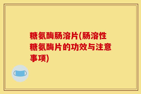 糖氨酶肠溶片(肠溶性糖氨酶片的功效与注意事项)