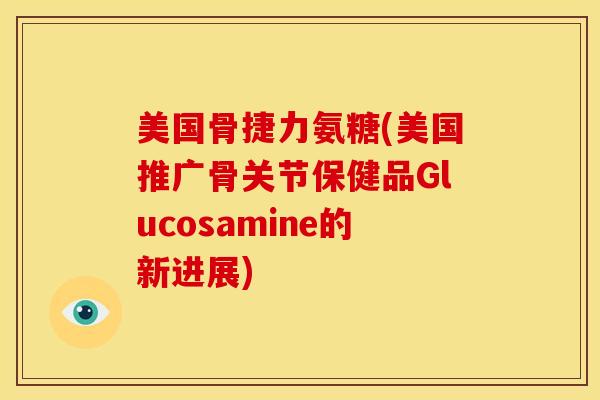 美国骨捷力氨糖(美国推广骨关节保健品Glucosamine的新进展)