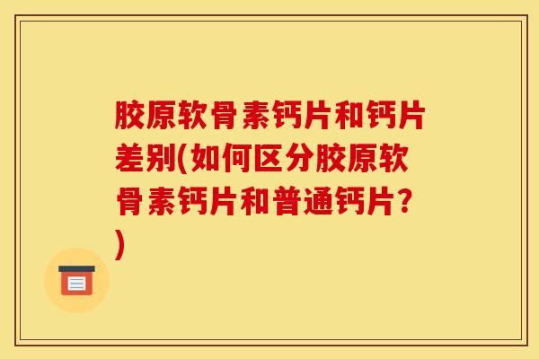 胶原软骨素钙片和钙片差别(如何区分胶原软骨素钙片和普通钙片?) 胶原软骨素钙片和钙片差别(如何区分胶原软骨素钙片和普通钙片?)