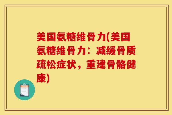 美国氨糖维骨力(美国氨糖维骨力：减缓骨质疏松症状，重建骨骼健康)