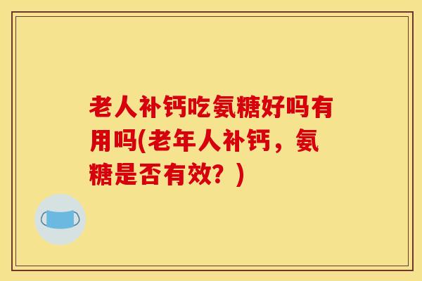 老人补钙吃氨糖好吗有用吗(老年人补钙，氨糖是否有效？)