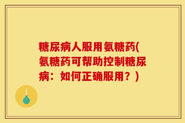 糖尿病人服用氨糖药(氨糖药可帮助控制糖尿病：如何正确服用？)