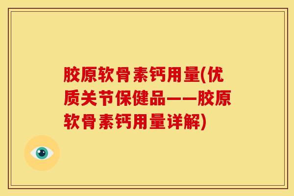 胶原软骨素钙用量(优质关节保健品——胶原软骨素钙用量详解)