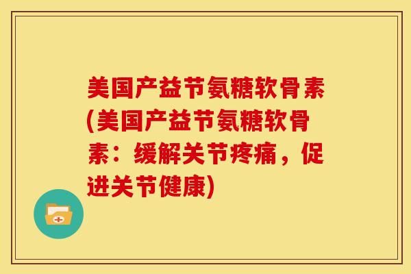 美国产益节氨糖软骨素(美国产益节氨糖软骨素:缓解关节,促进关节健康) 美国产益节氨糖软骨素(美国产益节氨糖软骨素:缓解关节,促进关节健康)