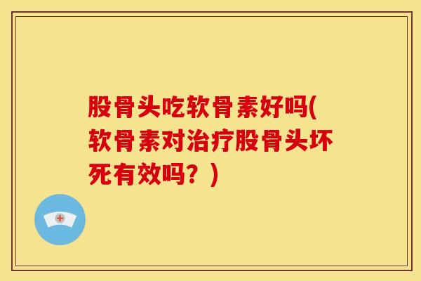 股骨头吃软骨素好吗(软骨素对治疗股骨头坏死有效吗？)