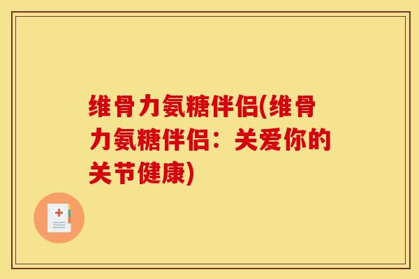 维骨力氨糖伴侣(维骨力氨糖伴侣：关爱你的关节健康)