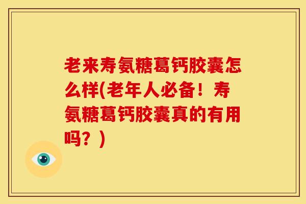 老来寿氨糖葛钙胶囊怎么样(老年人必备！寿氨糖葛钙胶囊真的有用吗？)