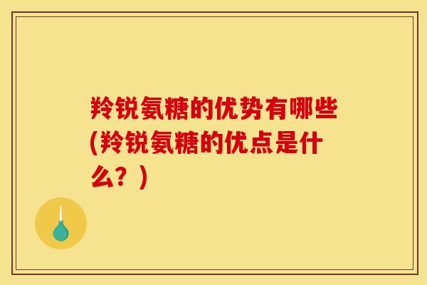 羚锐氨糖的优势有哪些(羚锐氨糖的优点是什么？)