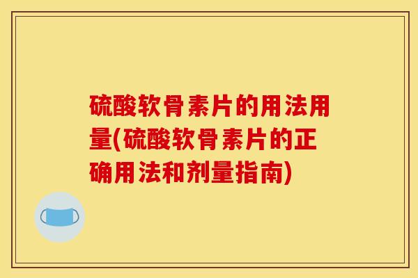 硫酸软骨素片的用法用量(硫酸软骨素片的正确用法和剂量指南)