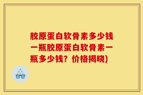 胶原蛋白软骨素多少钱一瓶胶原蛋白软骨素一瓶多少钱？价格揭晓)