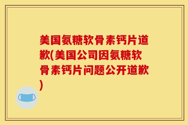 美国氨糖软骨素钙片道歉(美国公司因氨糖软骨素钙片问题公开道歉)