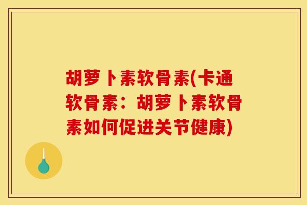 胡萝卜素软骨素(卡通软骨素：胡萝卜素软骨素如何促进关节健康)