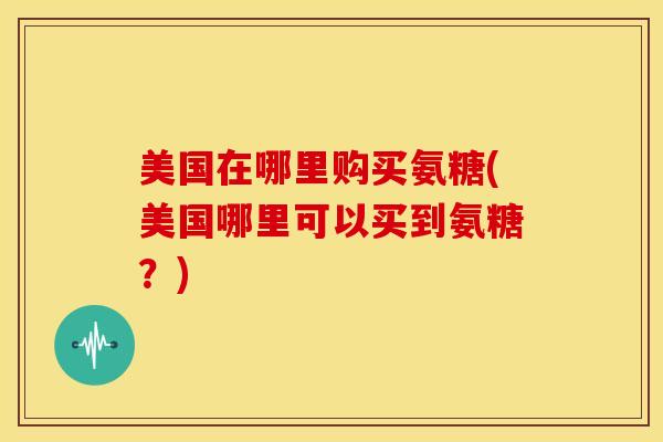 美国在哪里购买氨糖(美国哪里可以买到氨糖？)