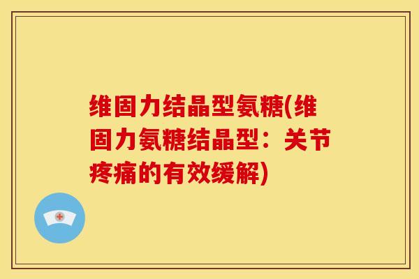 维固力结晶型氨糖(维固力氨糖结晶型：关节疼痛的有效缓解)