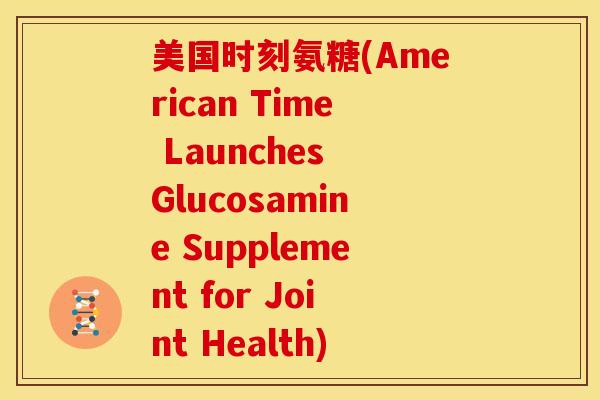 美国时刻氨糖(American Time Launches Glucosamine Supplement for Joint Health)