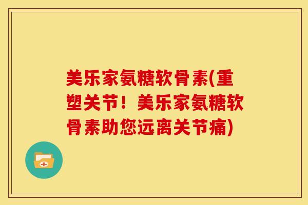 美乐家氨糖软骨素(重塑关节！美乐家氨糖软骨素助您远离关节痛)