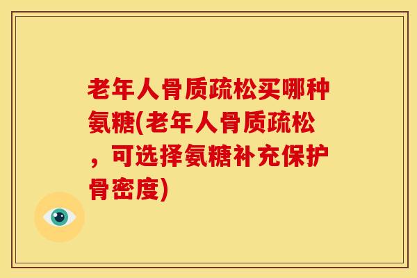 老年人骨质疏松买哪种氨糖(老年人骨质疏松，可选择氨糖补充保护骨密度)
