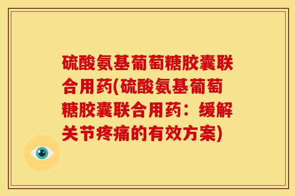 硫酸氨基葡萄糖胶囊联合用药(硫酸氨基葡萄糖胶囊联合用药：缓解关节疼痛的有效方案)