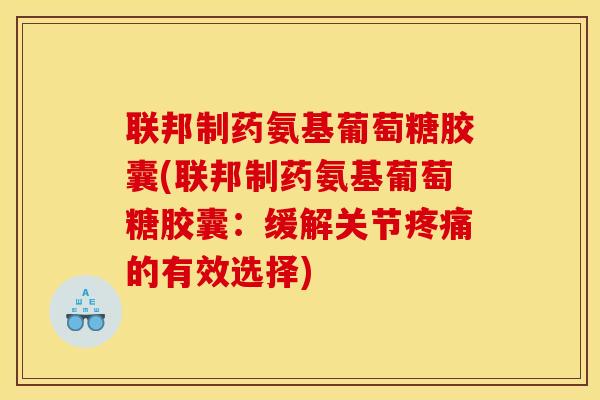 联邦制药氨基葡萄糖胶囊(联邦制药氨基葡萄糖胶囊：缓解关节疼痛的有效选择)