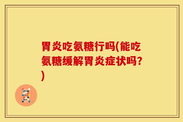 胃炎吃氨糖行吗(能吃氨糖缓解胃炎症状吗？)