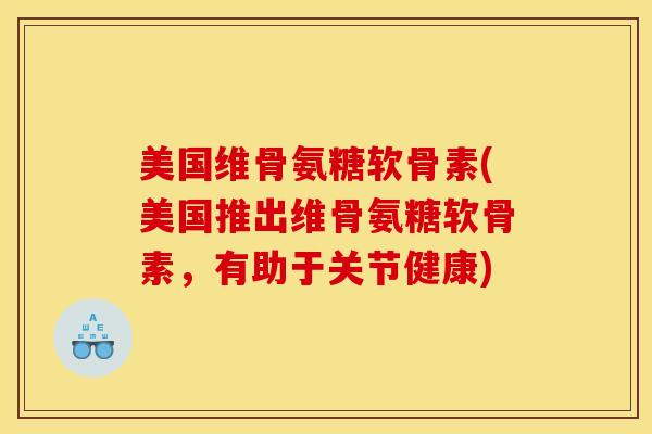 美国维骨氨糖软骨素(美国推出维骨氨糖软骨素，有助于关节健康)
