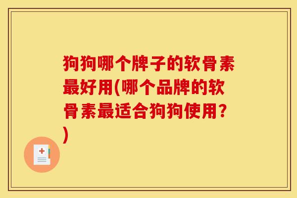 狗狗哪个牌子的软骨素最好用(哪个品牌的软骨素最适合狗狗使用？)