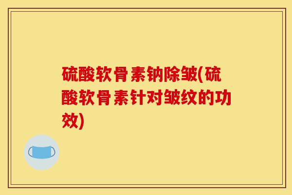 硫酸软骨素钠除皱(硫酸软骨素针对皱纹的功效) 硫酸软骨素钠除皱(硫酸软骨素针对皱纹的功效)