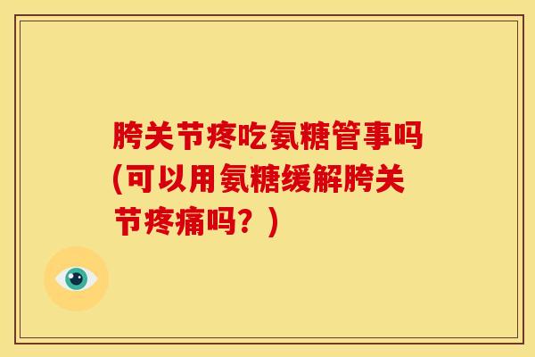 胯关节疼吃氨糖管事吗(可以用氨糖缓解胯关节疼痛吗？)