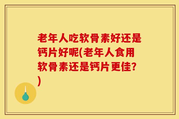 老年人吃软骨素好还是钙片好呢(老年人食用软骨素还是钙片更佳？)