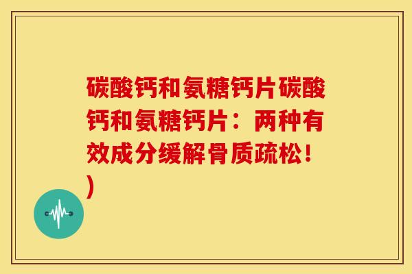 碳酸钙和氨糖钙片碳酸钙和氨糖钙片：两种有效成分缓解骨质疏松！)