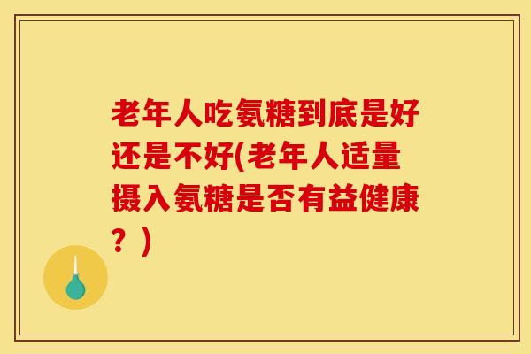 老年人吃氨糖到底是好还是不好(老年人适量摄入氨糖是否有益健康？)