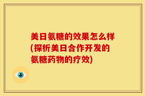 美日氨糖的效果怎么样(探析美日合作开发的氨糖药物的疗效)