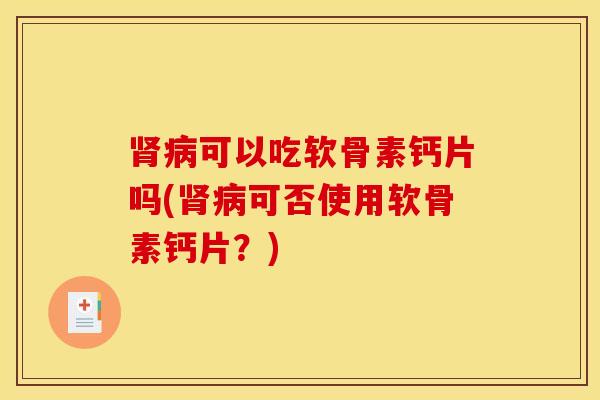肾病可以吃软骨素钙片吗(肾病可否使用软骨素钙片？)