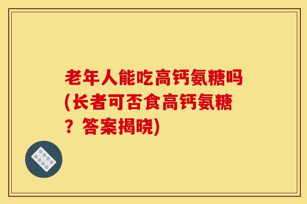 老年人能吃高钙氨糖吗(长者可否食高钙氨糖？答案揭晓)